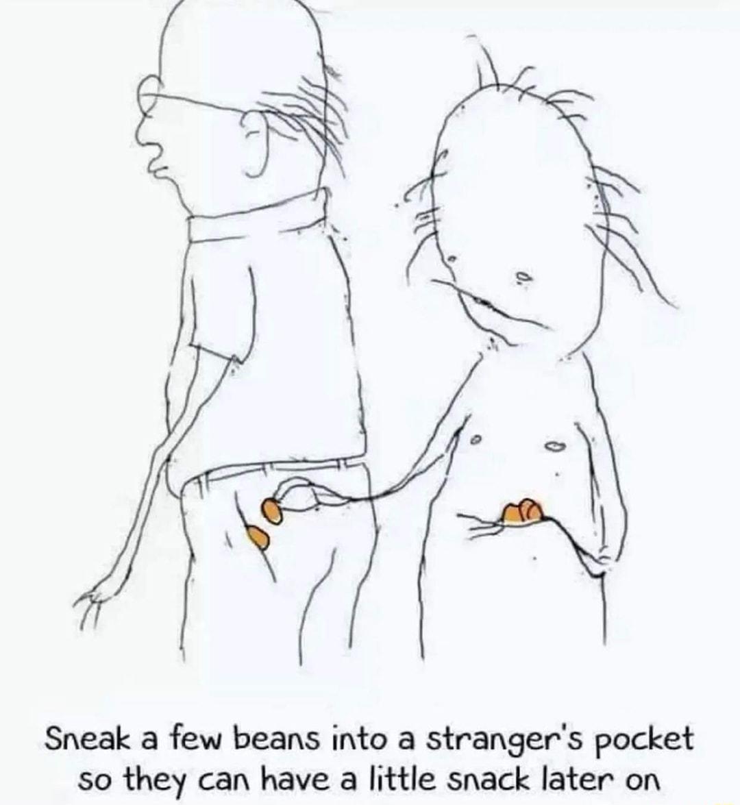 Sneak a few beans into a strangers pocket so they can have a little snack later on