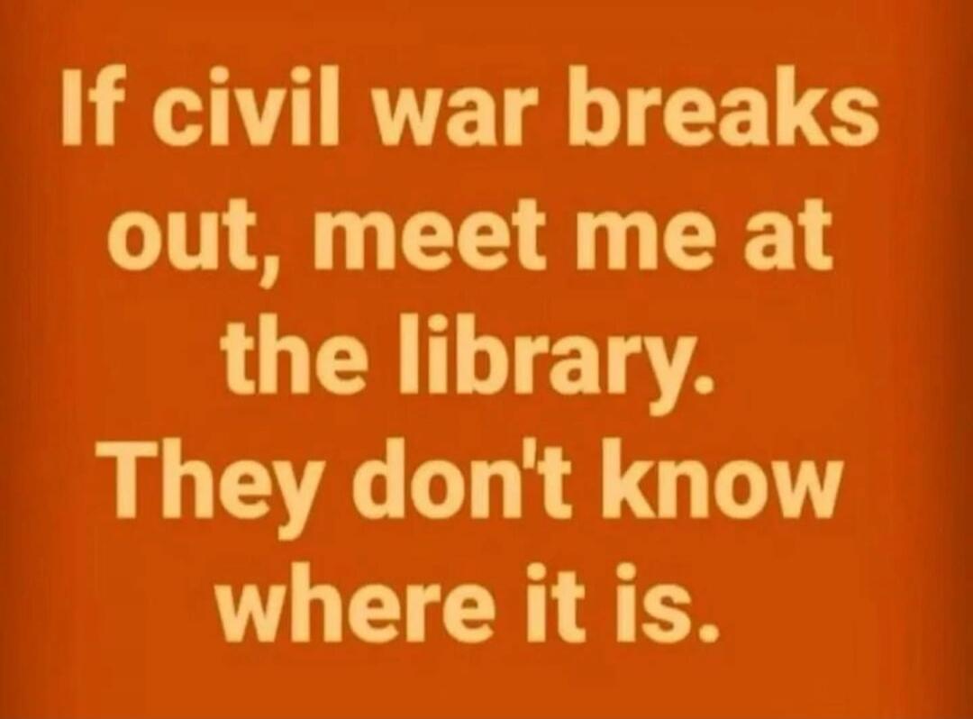 If civil war breaks out, meet me at the library. They don't know where it is.