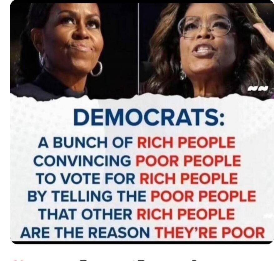 DEMOCRATS: A BUNCH OF RICH PEOPLE CONVINCING POOR PEOPLE TO VOTE FOR RICH PEOPLE BY TELLING THE POOR PEOPLE THAT OTHER RICH PEOPLE ARE THE REASON THEY'RE POOR