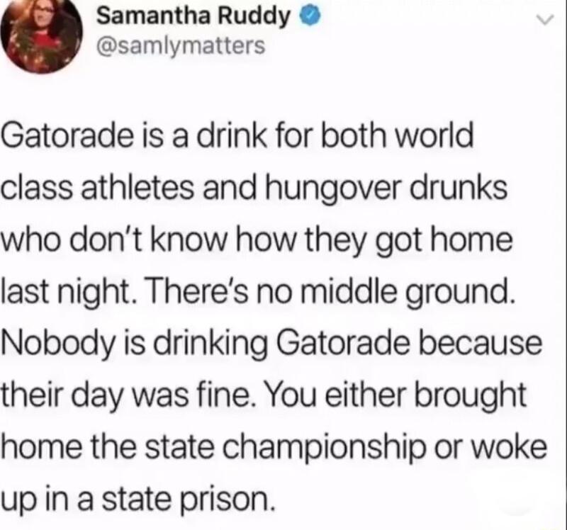 Samantha Ruddy samlymatters Gatorade is a drink for both world class athletes and hungover drunks who dont know how they got home last night Theres no middle ground Nobody is drinking Gatorade because their day was fine You either brought home the state championship or woke up in a state prison