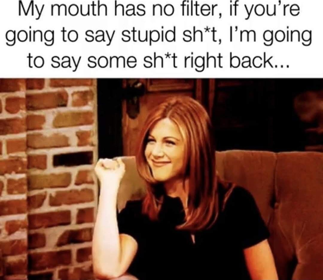 My mouth has no filter, if you’re going to say stupid sh*t, I’m going to say some sh*t right back...