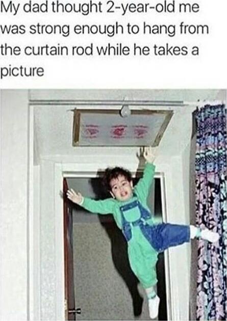 My dad thought 2-year-old me was strong enough to hang from the curtain rod while he takes a picture