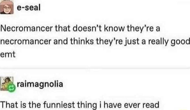 e seal Necromancer that doesnt know theyre a necromancer and thinks theyre just a really good emt lralmagnalla That is the funniest thing i have ever read