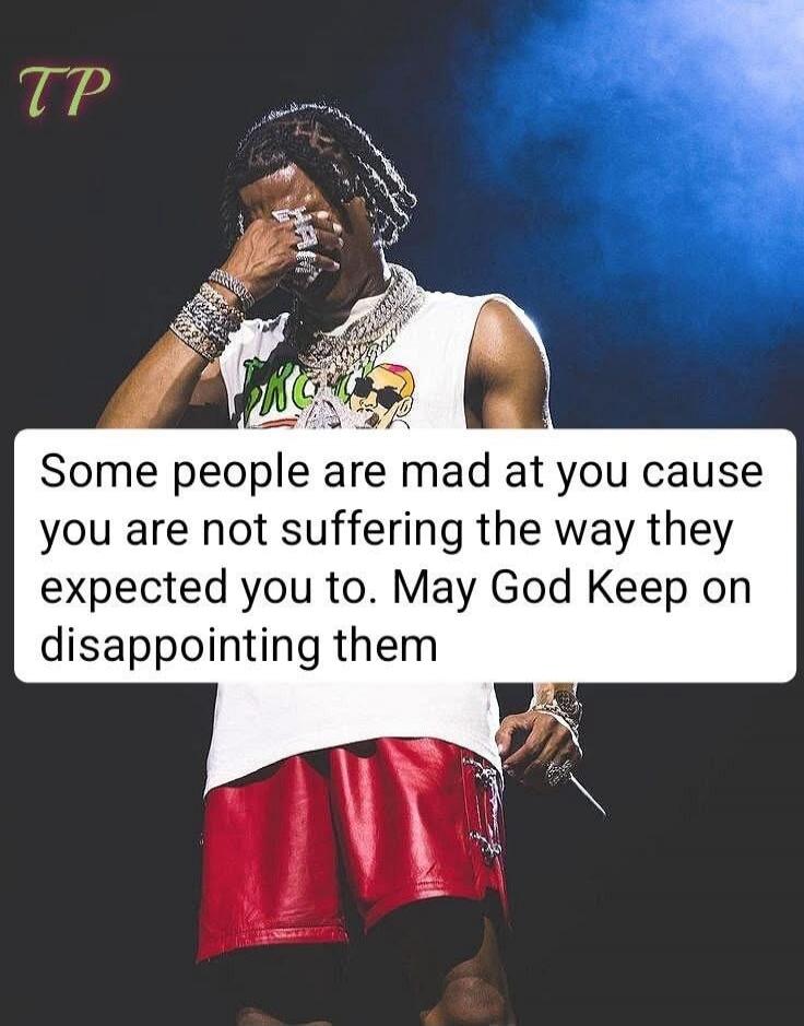 Some people are mad at you cause you are not suffering the way they expected you to. May God Keep on disappointing them