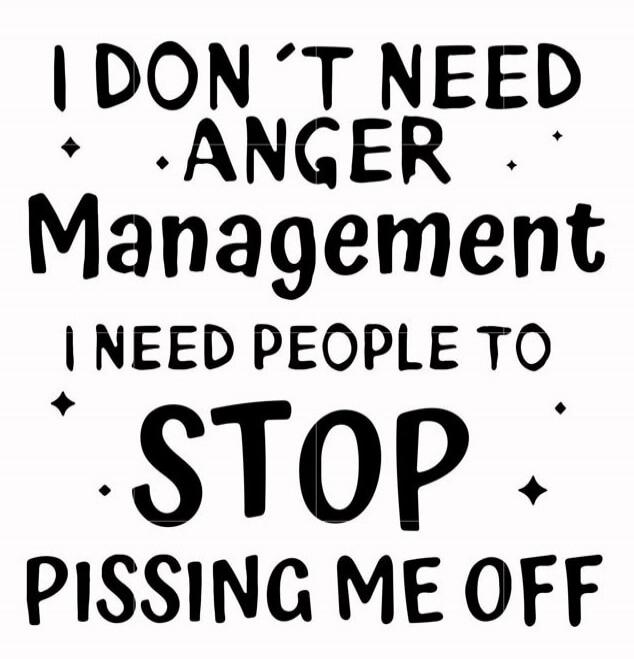 I DON'T NEED ANGER Management I NEED PEOPLE TO STOP PISSING ME OFF