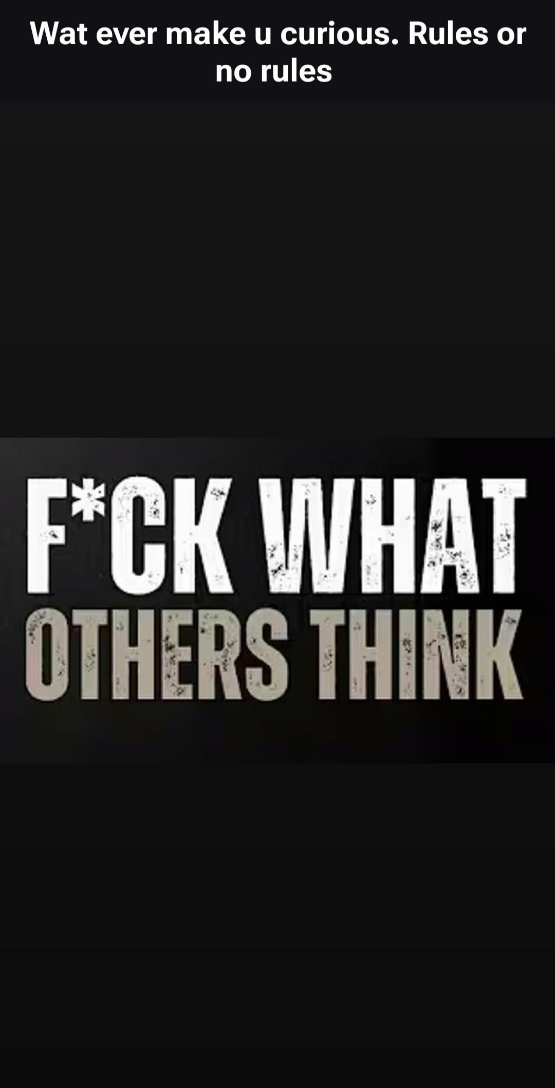 Wat ever make u curious. Rules or no rules F*CK WHAT OTHERS THINK