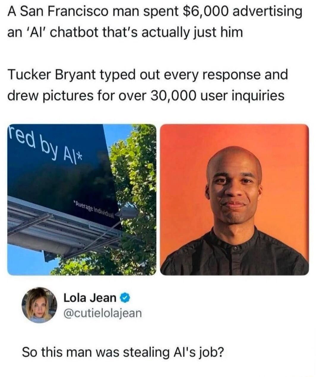 A San Francisco man spent $6,000 advertising an 'AI' chatbot that's actually just him. Tucker Bryant typed out every response and drew pictures for over 30,000 user inquiries. The billboard text reads 'red by AI*' with a small asterisk note '*Average Individual'. A user named Lola Jean commented: 'So this man was stealing AI's job?'
