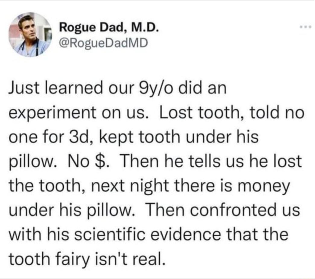 F Rogue Dad MD RogueDadMD Just learned our 9yo did an experiment on us Lost tooth told no one for 3d kept tooth under his pillow No Then he tells us he lost the tooth next night there is money under his pillow Then confronted us with his scientific evidence that the tooth fairy isnt real