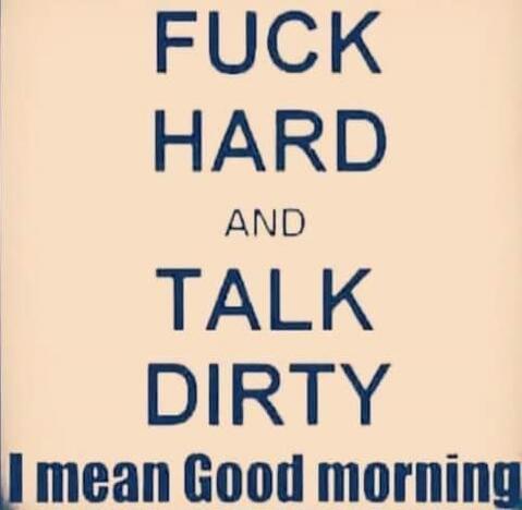 FUCK HARD AND TALK DIRTY I mean Good morning