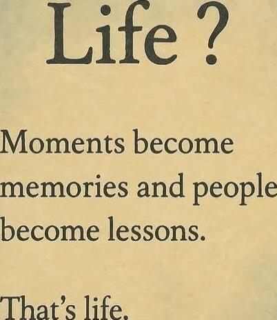 Life? Moments become memories and people become lessons. That's life.