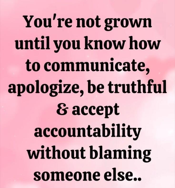 You're not grown until you know how to communicate, apologize, be truthful & accept accountability without blaming someone else..