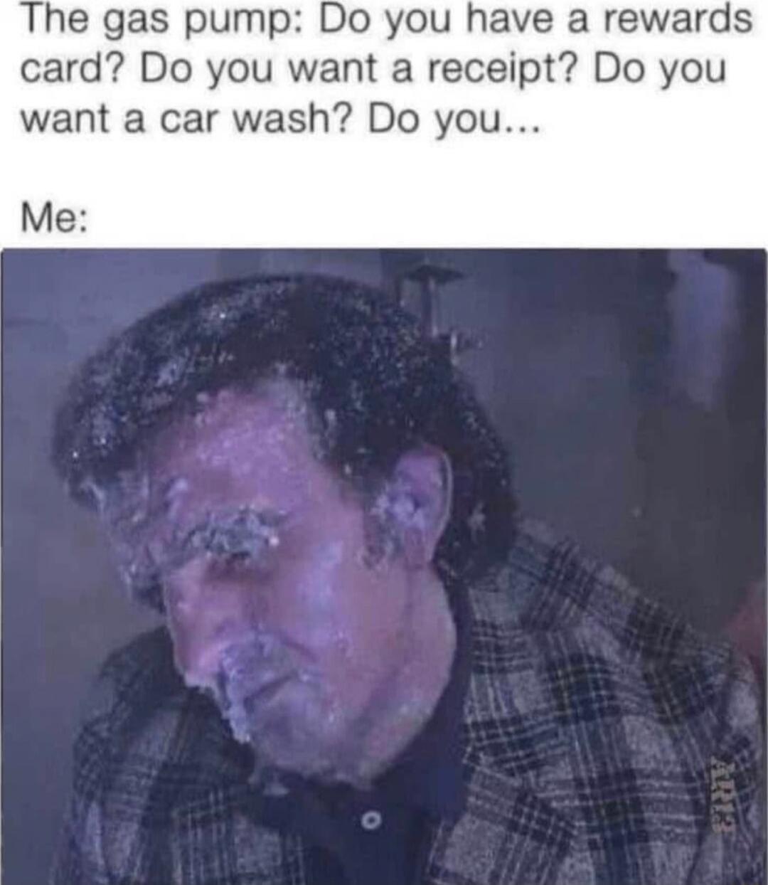 The gas pump: Do you have a rewards card? Do you want a receipt? Do you want a car wash? Do you… Me: