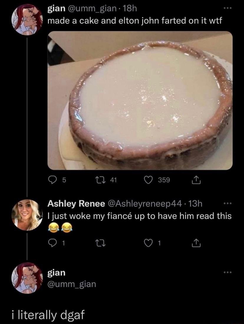 gian umm_gian 18h s 1 made a cake and elton john farted on it wtf Qs Q4 Qe N Ashley Renee Ashleyrencepdd 13h 1just woke my fianc up to have him read this LY O8 et VA fur gian T i literally dgaf