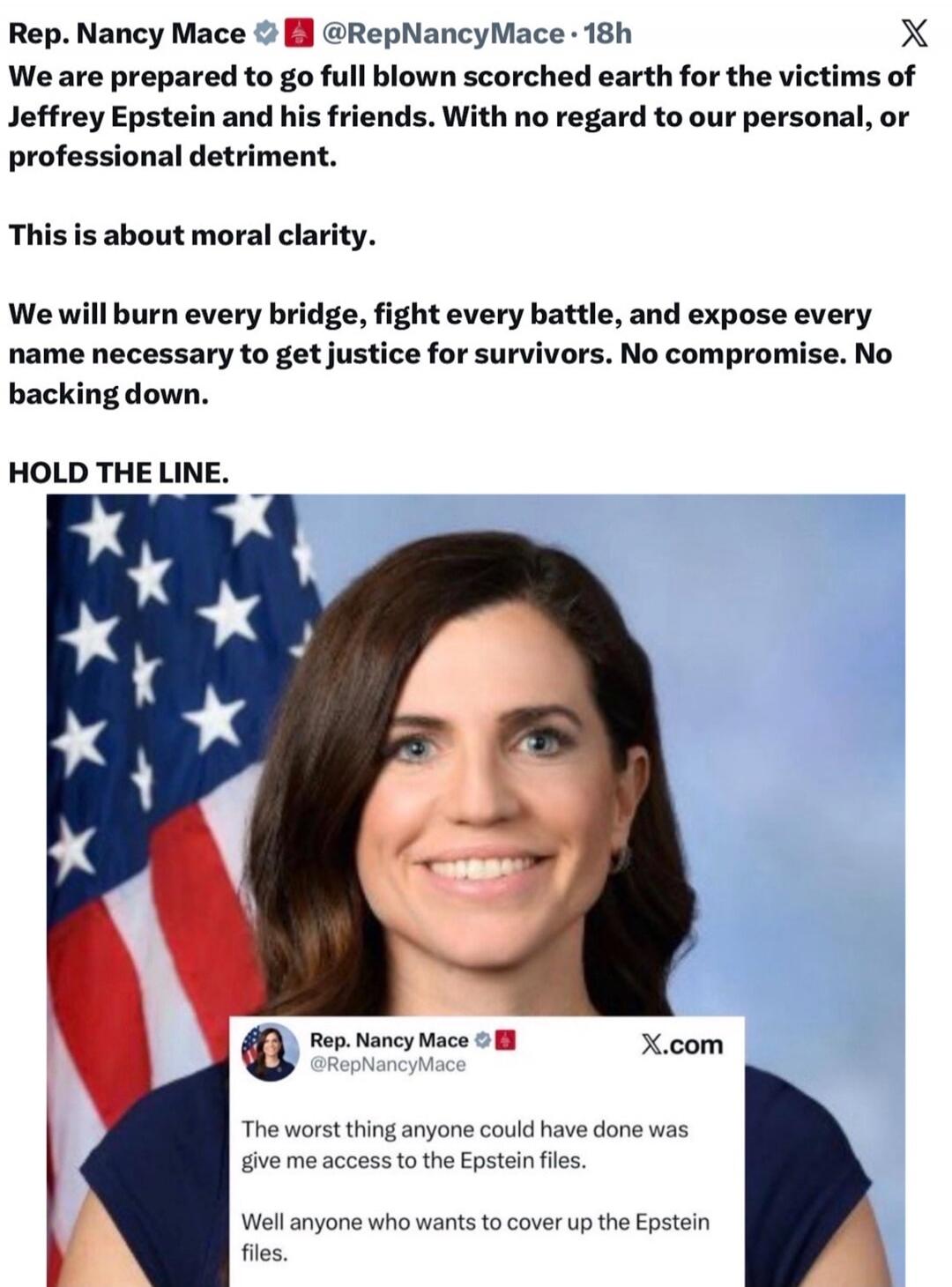Rep. Nancy Mace • @RepNancyMace 18h
We are prepared to go full blown scorched earth for the victims of Jeffrey Epstein and his friends. With no regard to our personal, or professional detriment.

This is about moral clarity.

We will burn every bridge, fight every battle, and expose every name necessary to get justice for survivors. No compromise. 