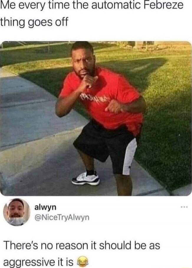 Me every time the automatic Febreze thing goes off
There’s no reason it should be as aggressive it is 😂