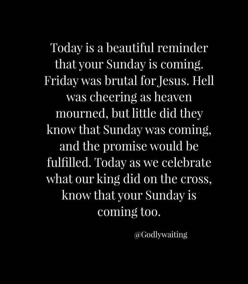 Today is a beautiful reminder that your Sunday is coming. Friday was brutal for Jesus. Hell was cheering as heaven mourned, but little did they know that Sunday was coming, and the promise would be fulfilled. Today as we celebrate what our king did on the cross, know that your Sunday is coming too. @Godlywaiting