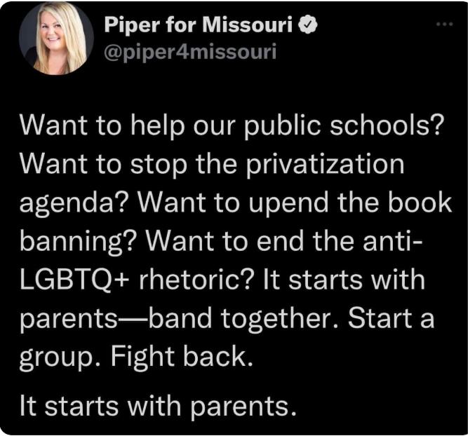 Piper for Missouri T T TR Want to help our public schools Want to stop the privatization EECH T EYANET S NIyl Ria TN o eTe banning Want to end the anti LGBTQ rhetoric It starts with parentsband together Start a group Fight back It starts with parents