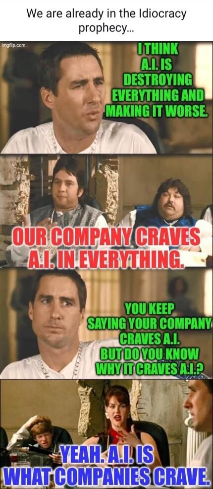 We are already in the Idiocracy prophecy... I think A.I is destroying everything and making it worse. Our company craves A.I in everything. You keep saying your company craves A.I but do you know why it craves A.I? Yeah. A.I is what companies crave.