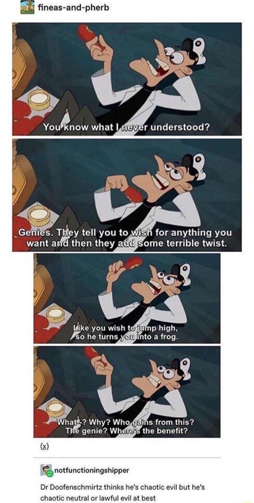 fineas and pherb GeMiEs rley tell you to for anything you fd then they fome terrible twist P like you wish 1ff8 A 42 Why Who diiis from this genie WhefB the benefit notunctioningsnipper Dr Doofenschmirtz thinks hes chaotic evil but hes ic neutral or lawful evil at best