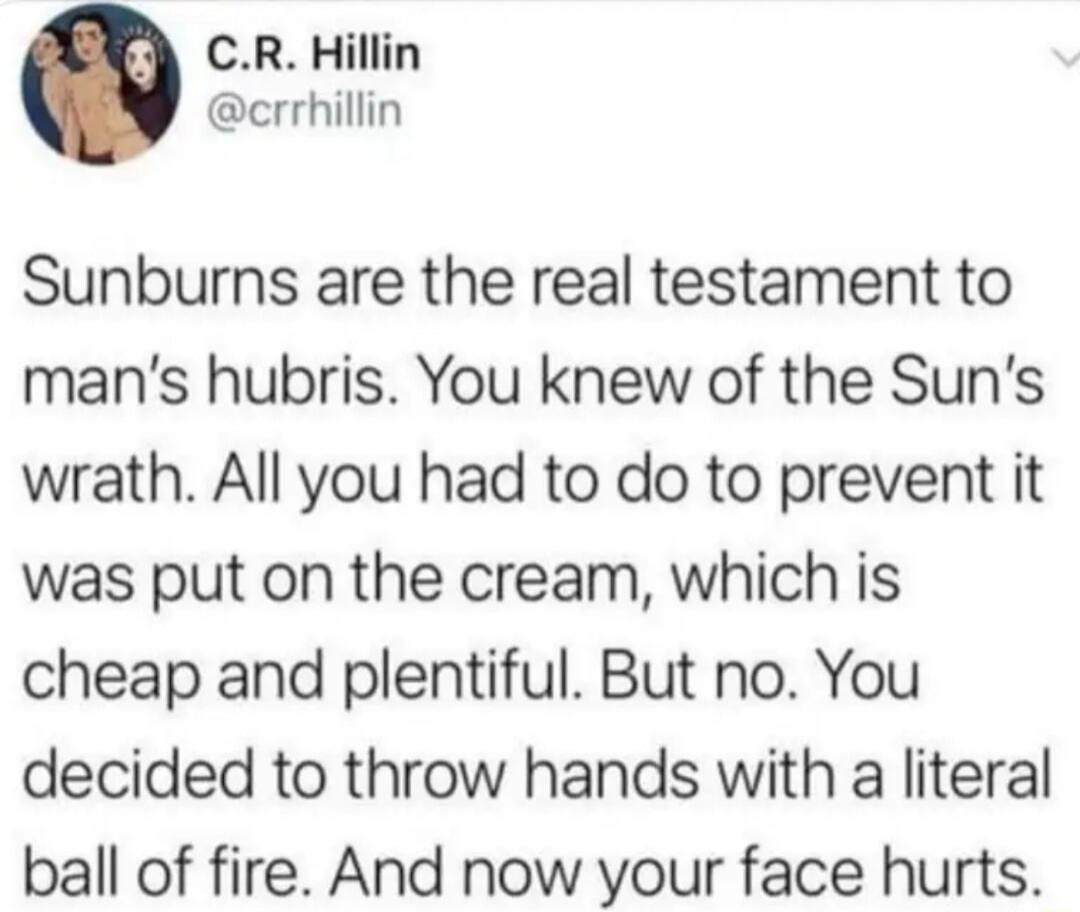 CR Hillin crrhillin Sunburns are the real testament to mans hubris You knew of the Suns wrath All you had to do to prevent it was put on the cream which is cheap and plentiful But no You decided to throw hands with a literal ball of fire And now your face hurts