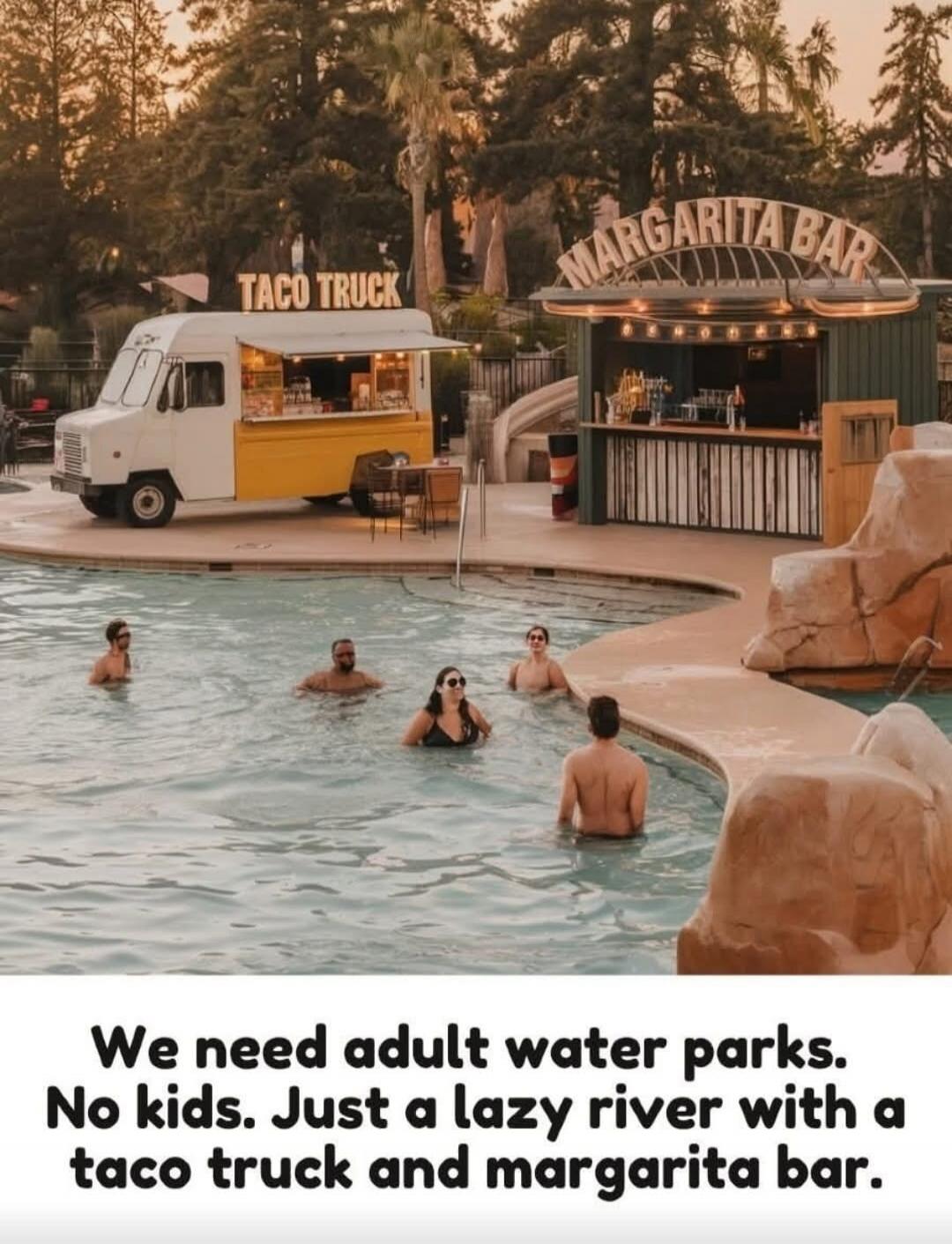 TACO TRUCK MARGARITA BAR We need adult water parks. No kids. Just a lazy river with a taco truck and margarita bar.