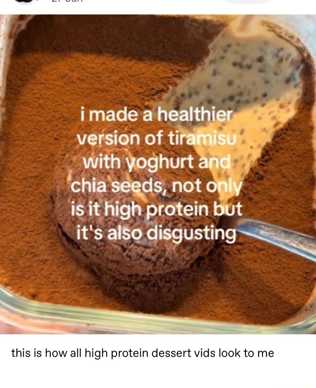 I made a healthier version of tiramisu with yoghurt and chia seeds, not only is it high protein but it's also disgusting. This is how all high protein dessert vids look to me.