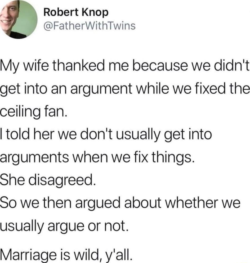 4 Robert Knop FatherWithTwins My wife thanked me because we didnt get into an argument while we fixed the ceiling fan told her we dont usually get into arguments when we fix things She disagreed So we then argued about whether we usually argue or not Marriage is wild yall