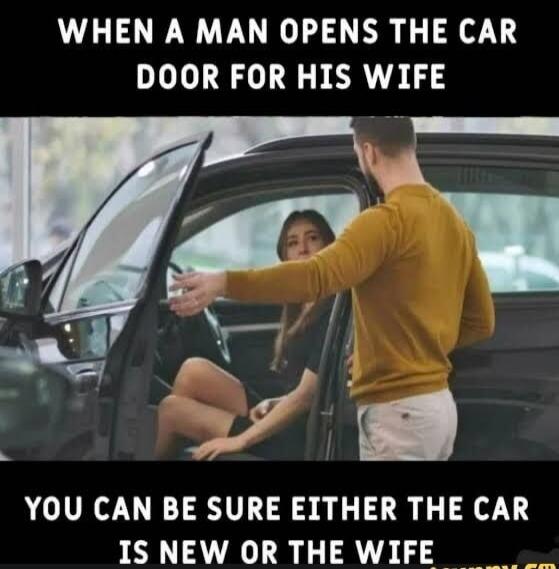 WHEN A MAN OPENS THE CAR DOOR FOR HIS WIFE YOU CAN BE SURE EITHER THE CAR IS NEW OR THE WIFE