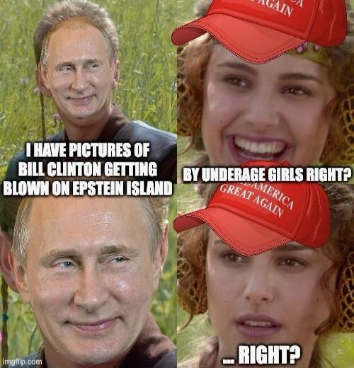 I HAVE PICTURES OF BILL CLINTON GETTING BLOWN ON EPSTEIN ISLAND BY UNDERAGE GIRLS RIGHT? … RIGHT?