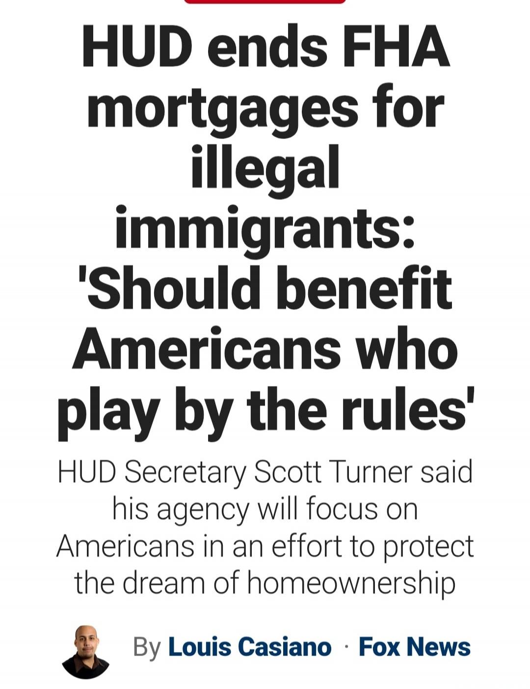 HUD ends FHA mortgages for illegal immigrants: 'Should benefit Americans who play by the rules' HUD Secretary Scott Turner said his agency will focus on Americans in an effort to protect the dream of homeownership By Louis Casiano Fox News