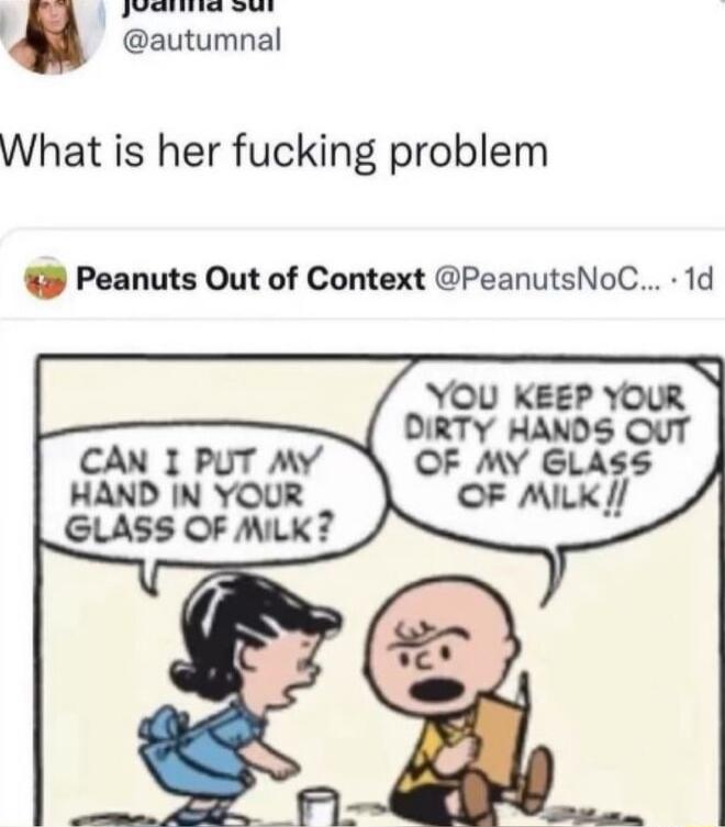 What is her fucking problem 9 Peanuts Out of Context PeanutsNoC 1d YOU KEEP YOUR DIRTY HANDS OUT CAN 1 PUT MY OF MY GLASS HAND IN YOUR GLASS OF NiLK 7