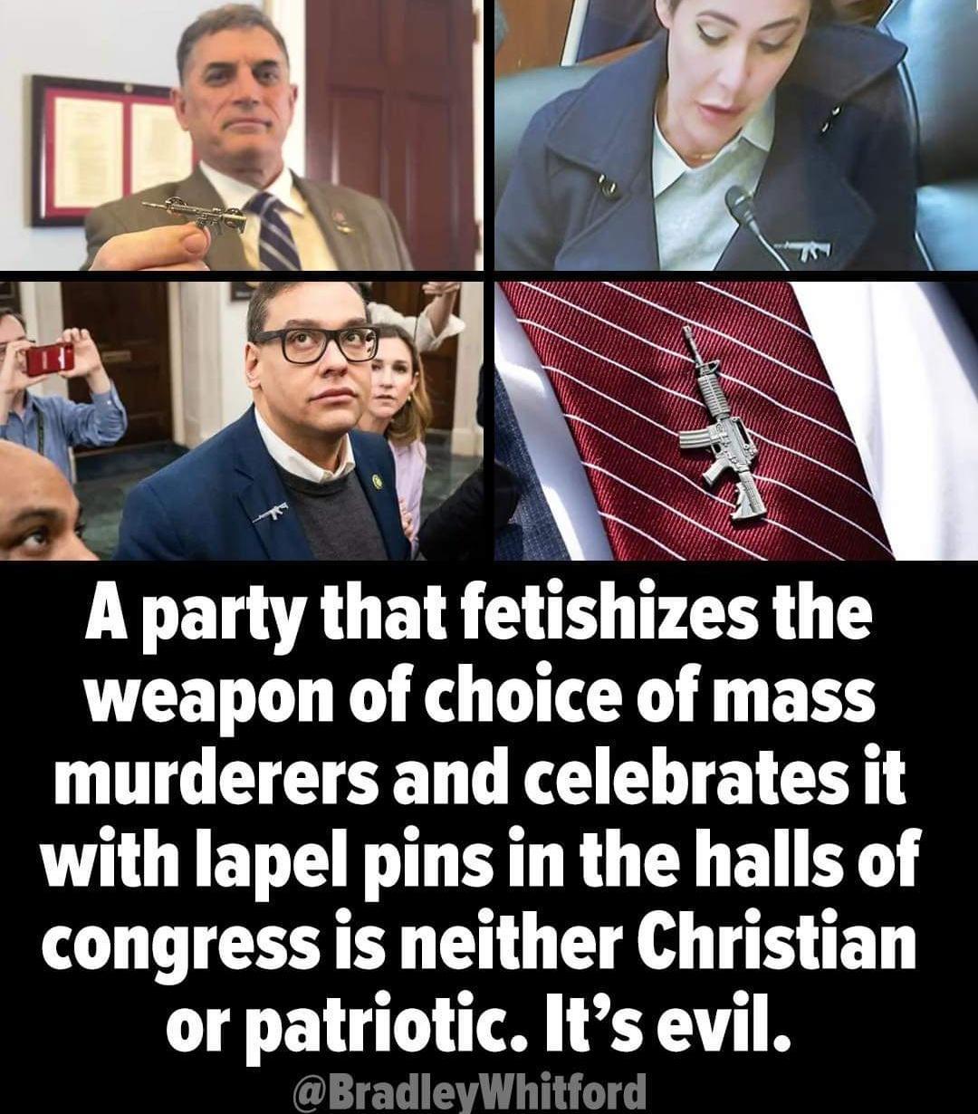 ey F Jod b A party that fetishizes the weapon of choice of mass murderers and celebrates it with lapel pins in the halls of congress is neither Christian