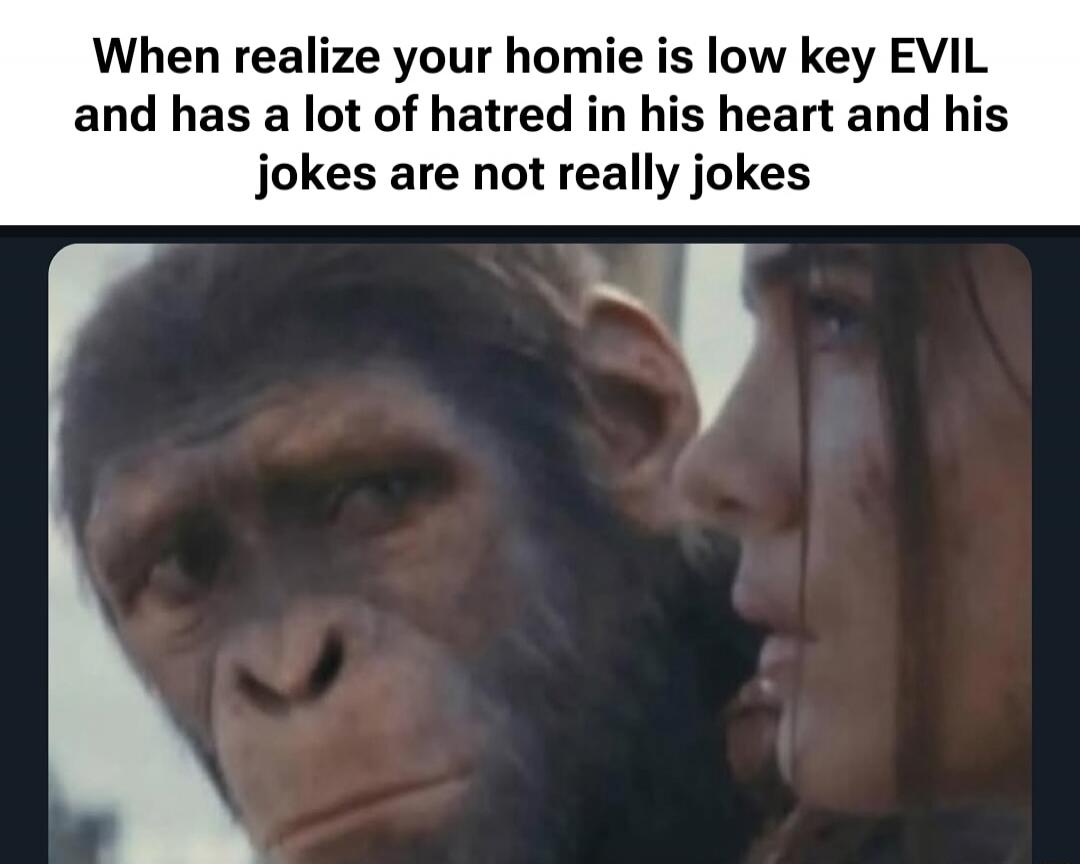 When realize your homie is low key EVIL and has a lot of hatred in his heart and his jokes are not really jokes