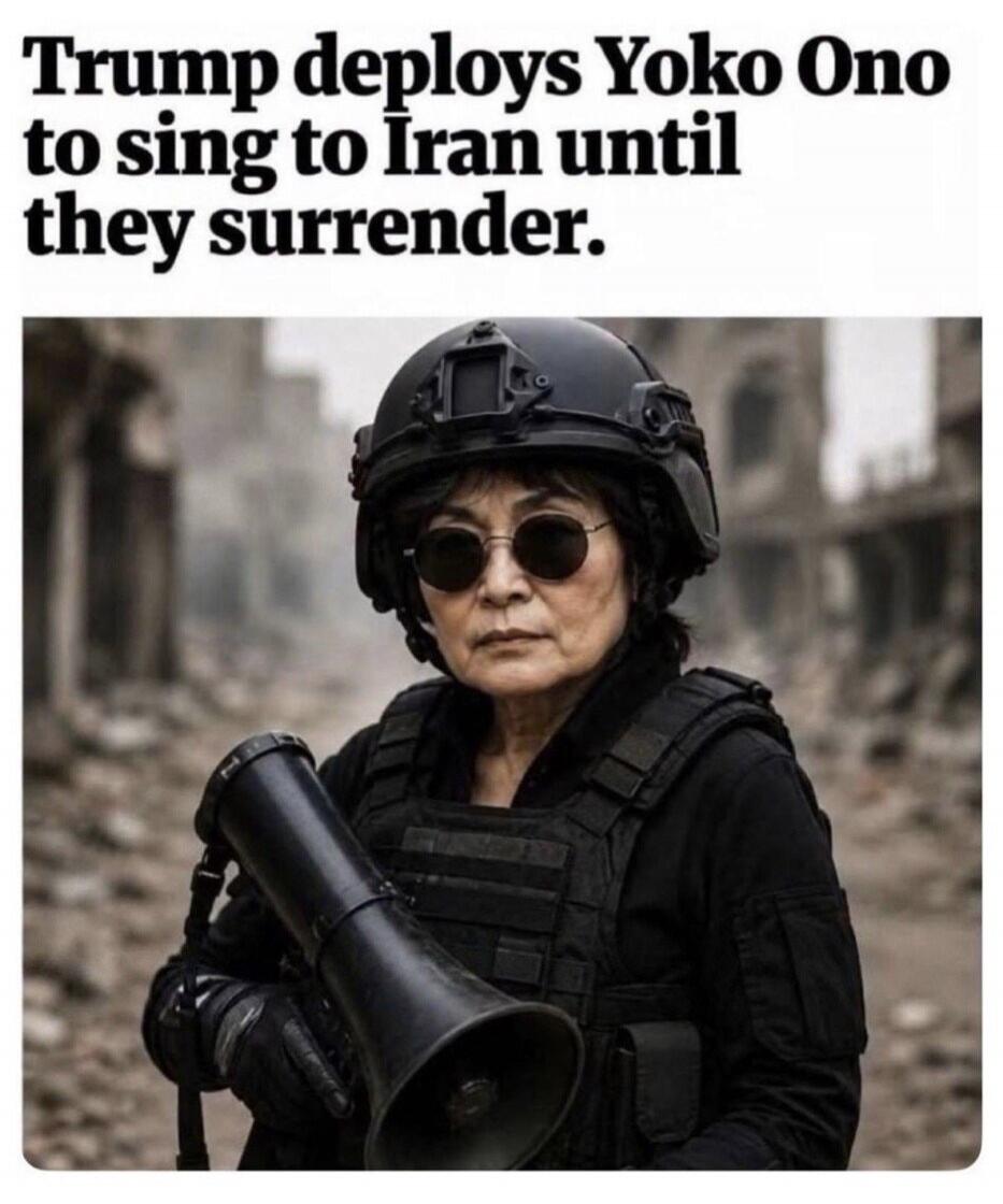 Trump deploys Yoko Ono to sing to Iran until they surrender.