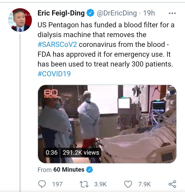 Eric Feigl Ding DrEricDing 19h US Pentagon has funded a blood filter for a dialysis machine that removes the SARSCoV2 coronavirus from the blood FDA has approved it for emergency use It has been used to treat nearly 300 patients COVID19 X 9 UeaRvAk QUIEVE From 60 Minutes Q 197 0 39K Q 79k o2