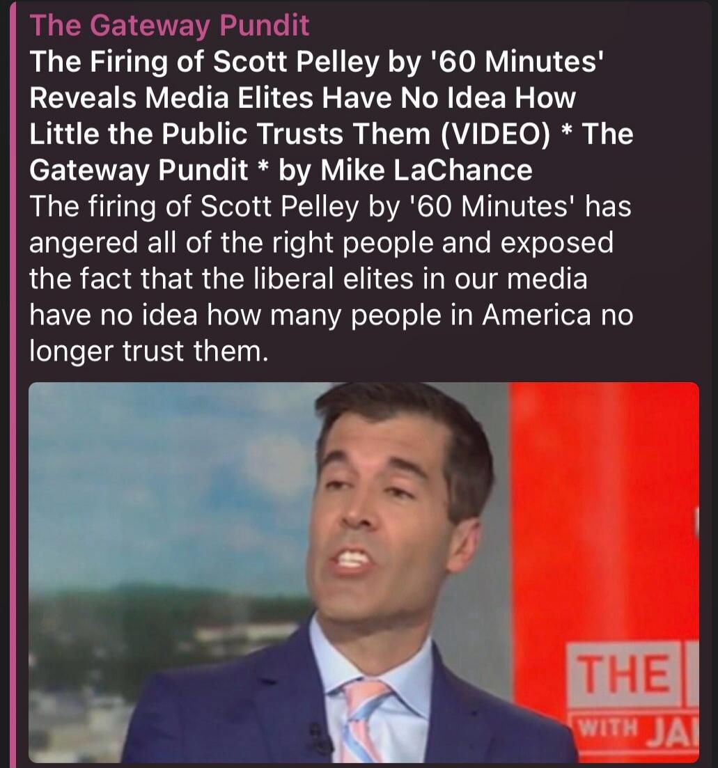 The Gateway Pundit. The Firing of Scott Pelley by '60 Minutes' Reveals Media Elites Have No Idea How Little the Public Trusts Them (VIDEO) * The Gateway Pundit * by Mike LaChance. The firing of Scott Pelley by '60 Minutes' has angered all of the right people and exposed the fact that the liberal elites in our media have no idea how many people in A