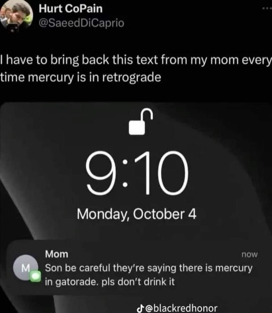 Hurt CoPain SaeedDiCaprio have to bring back this text from my mom every time mercury is in retrograde SF10 Monday October 4 Mom now Son be careful theyre saying there is mercury in gatorade pls dont drink it Jblackredhonor