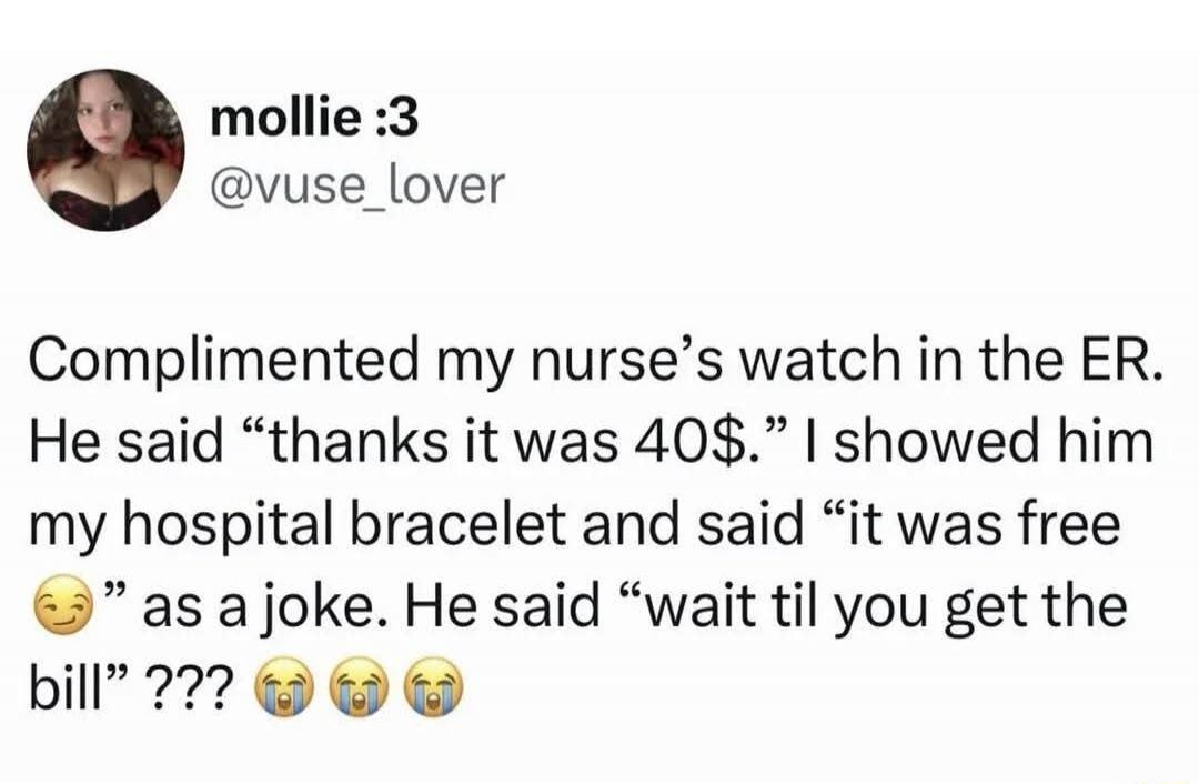 Complimented my nurse’s watch in the ER. He said “thanks it was 40$.” I showed him my hospital bracelet and said “it was free” as a joke. He said “wait til you get the bill” ??? 😭😭😭