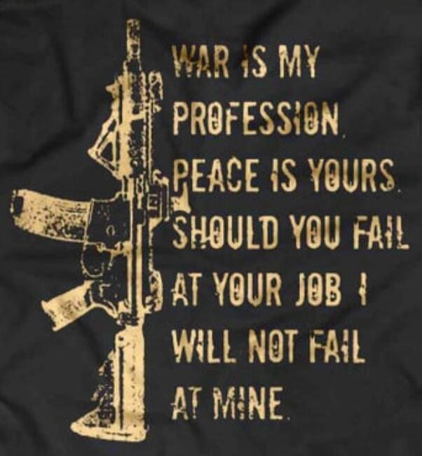 WAR IS MY PROFESSION. PEACE IS YOURS. SHOULD YOU FAIL AT YOUR JOB I WILL NOT FAIL AT MINE.