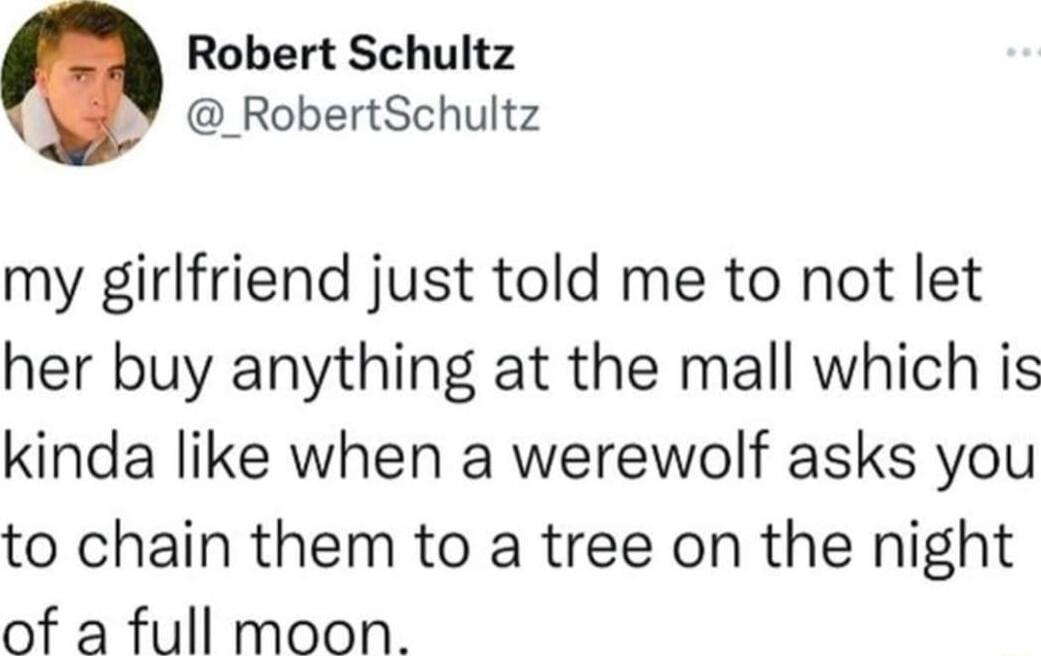 Robert Schultz _RobertSchultz my girlfriend just told me to not let her buy anything at the mall which is kinda like when a werewolf asks you to chain them to a tree on the night of a full moon