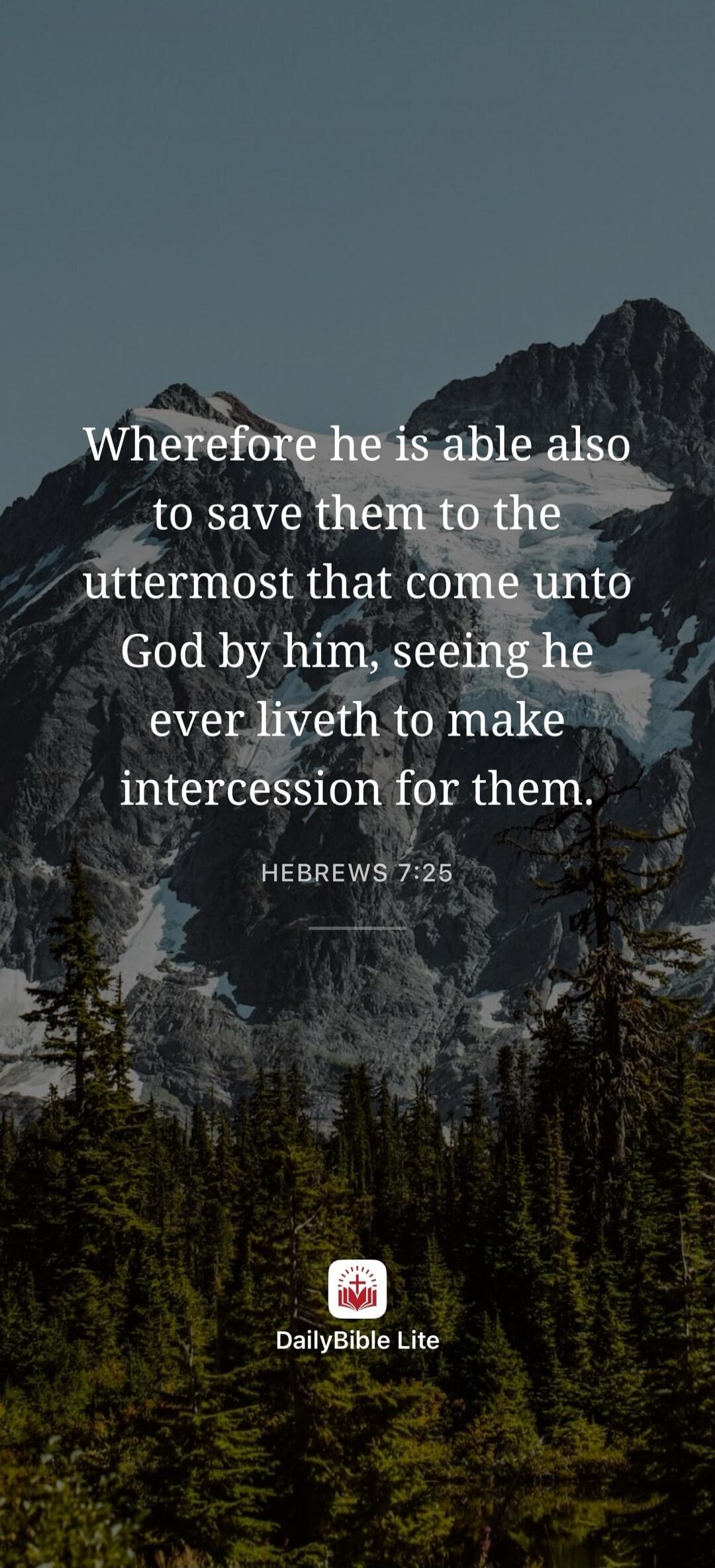 Wherefore he is able also to save them to the uttermost that come unto God by him, seeing he ever liveth to make intercession for them. HEBREWS 7:25 DailyBible Lite