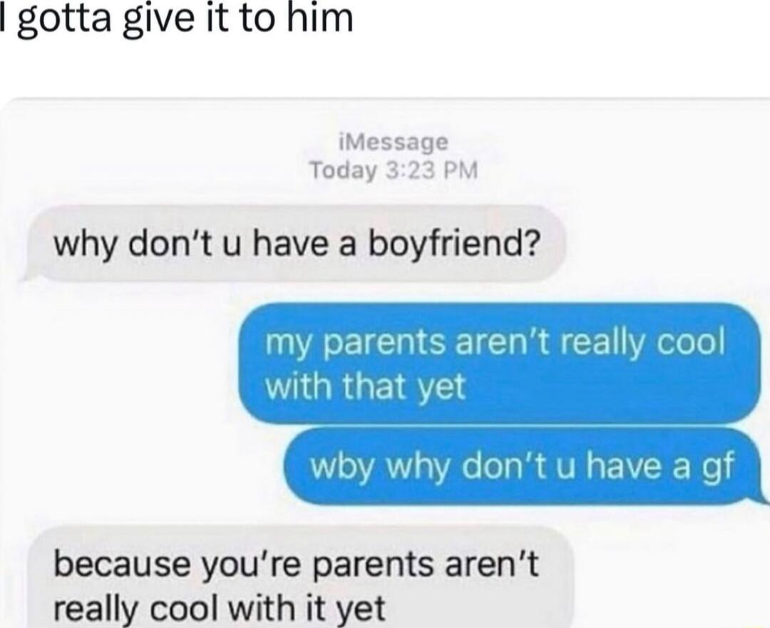 gotta give it to him iMessage Today 323 PM why dont u have a boyfriend because youre parents arent really cool with it yet