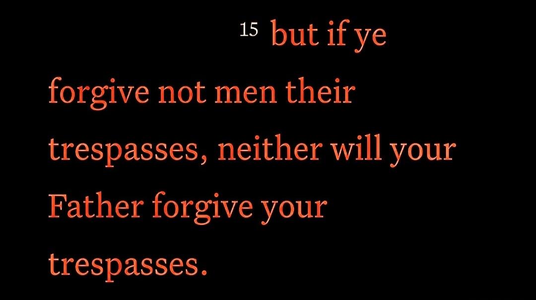 15 but if ye forgive not men their trespasses, neither will your Father forgive your trespasses.