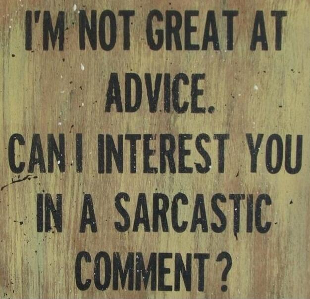 I'm not great at advice. Can I interest you in a sarcastic comment?
