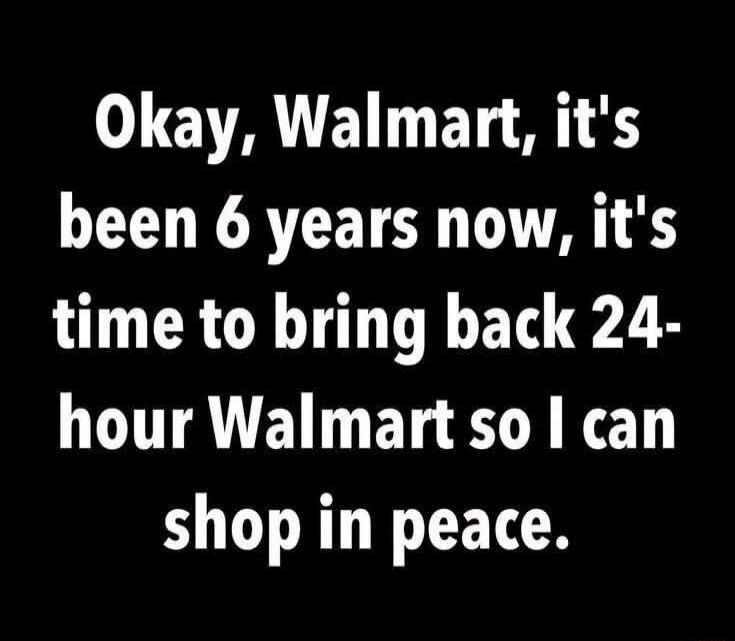 Okay, Walmart, it's been 6 years now, it's time to bring back 24-hour Walmart so I can shop in peace.