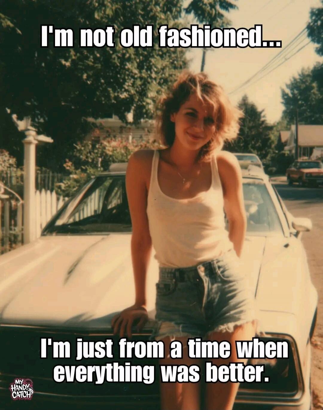 I'm not old fashioned... I'm just from a time when everything was better.