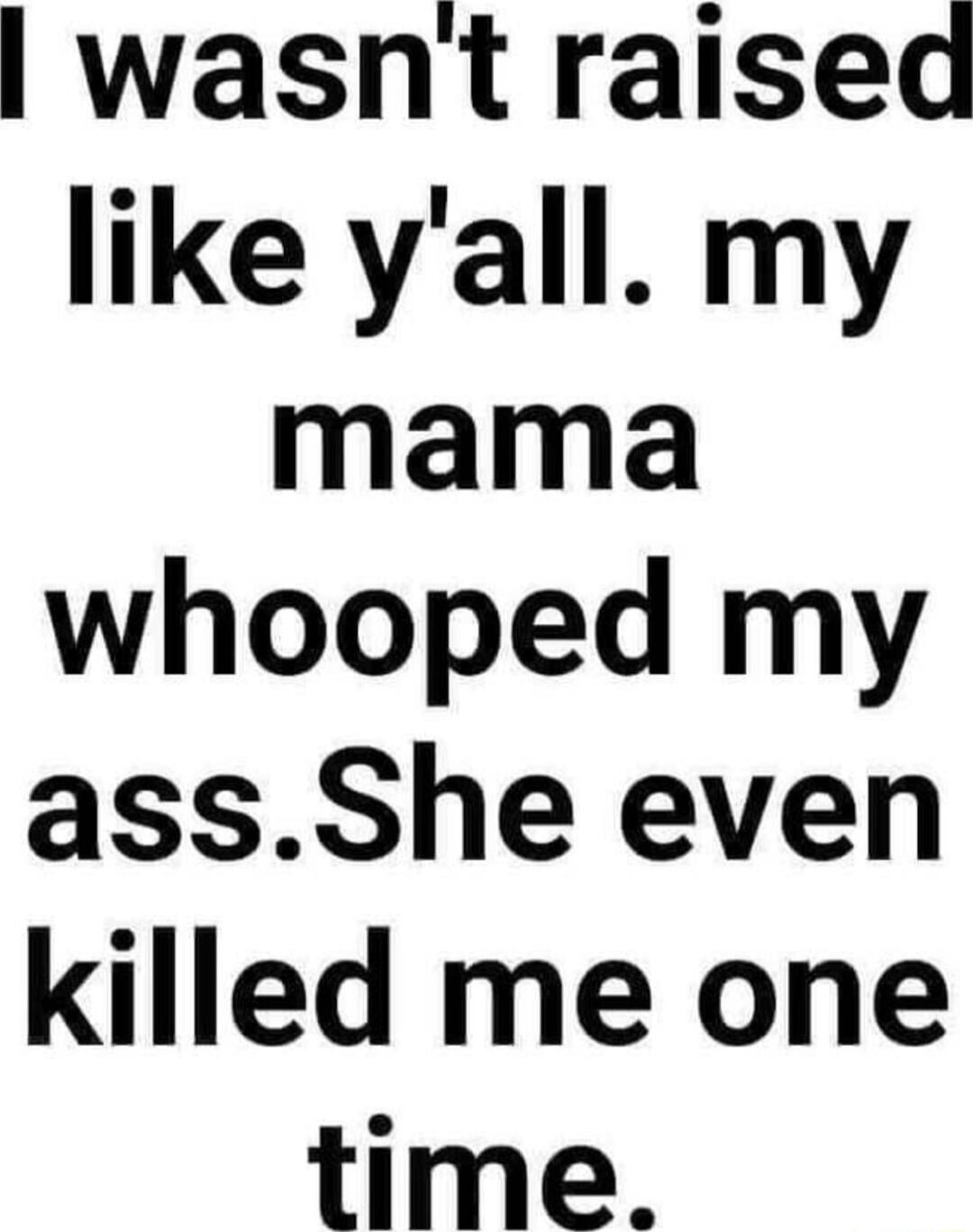 wasnt raised like yall my mama whooped my assShe even killed me one time