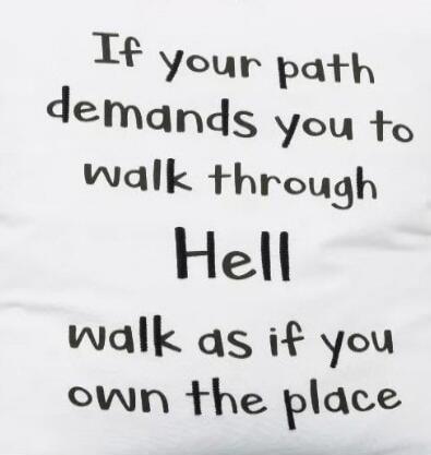 If your path demands you to walk through Hell walk as if you own the place