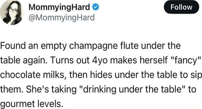 MommyingHard MommyingHard Found an empty champagne flute under the table again Turns out 4yo makes herself fancy chocolate milks then hides under the table to sip them Shes taking drinking under the table to gourmet levels