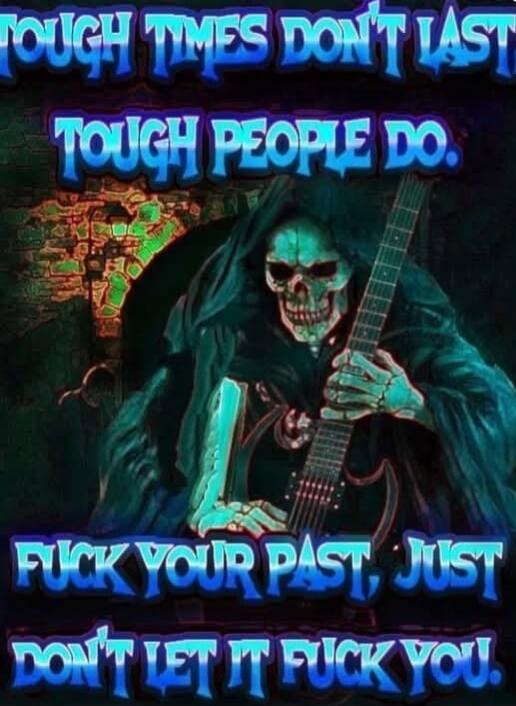 TOUGH TIMES DON'T LAST. TOUGH PEOPLE DO. FUCK YOUR PAST, JUST DON'T LET IT FUCK YOU.